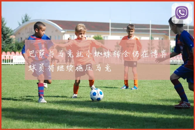 巴萨与马竞就小蜘蛛转会仍在博弈球员将继续施压马竞