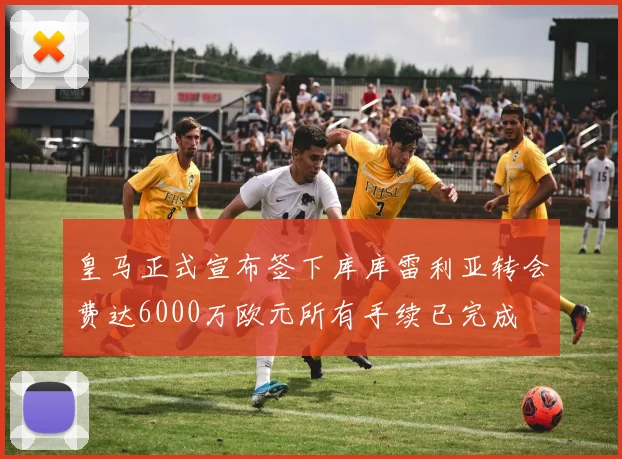 皇马正式宣布签下库库雷利亚转会费达6000万欧元所有手续已完成