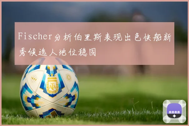 Fischer分析伯里斯表现出色快船新秀候选人地位稳固