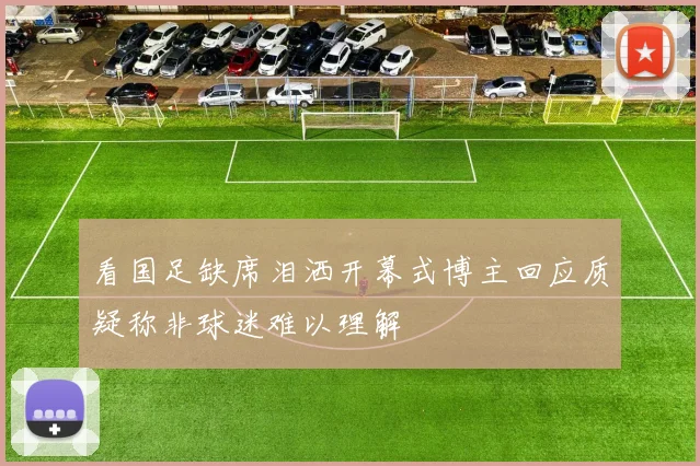 看国足缺席泪洒开幕式博主回应质疑称非球迷难以理解