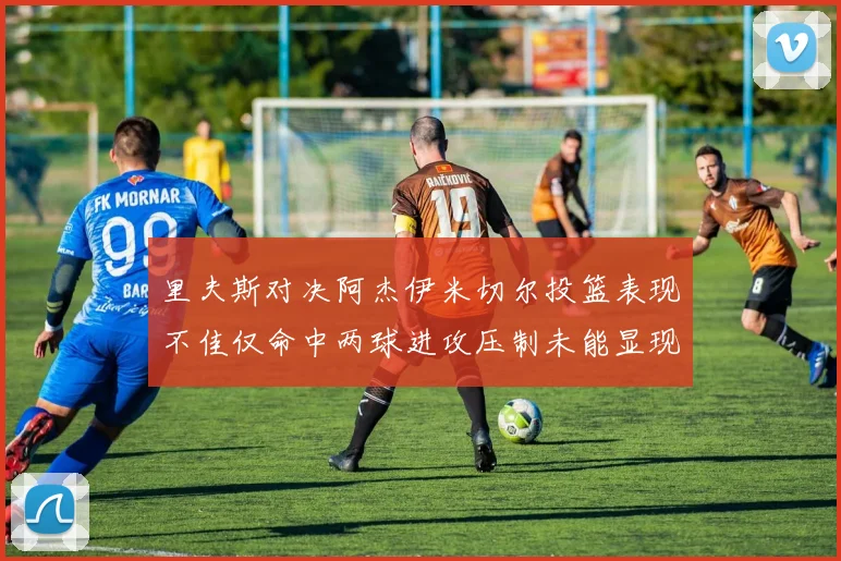 里夫斯对决阿杰伊米切尔投篮表现不佳仅命中两球进攻压制未能显现
