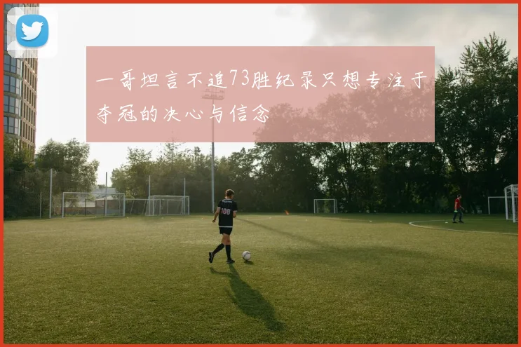 一哥坦言不追73胜纪录只想专注于夺冠的决心与信念