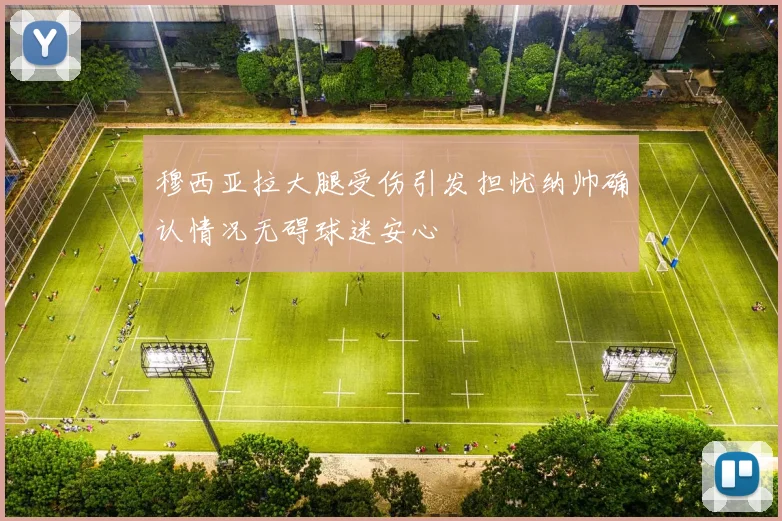 穆西亚拉大腿受伤引发担忧纳帅确认情况无碍球迷安心