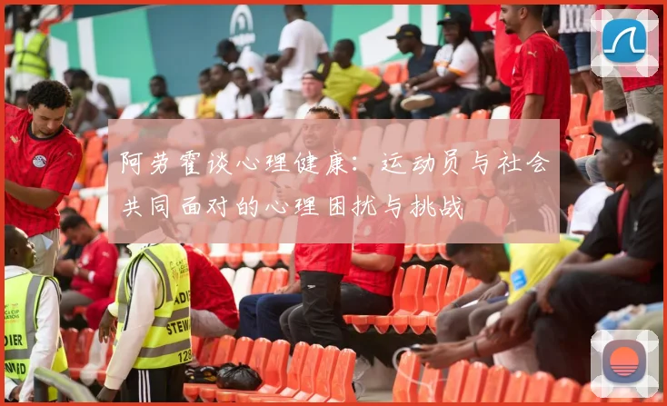 阿劳霍谈心理健康：运动员与社会共同面对的心理困扰与挑战