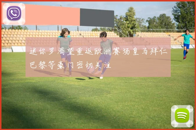 迷你罗渴望重返欧洲赛场皇马拜仁巴黎等豪门密切关注