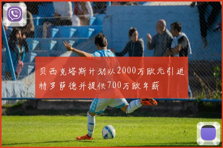 贝西克塔斯计划以2000万欧元引进特罗萨德并提供700万欧年薪