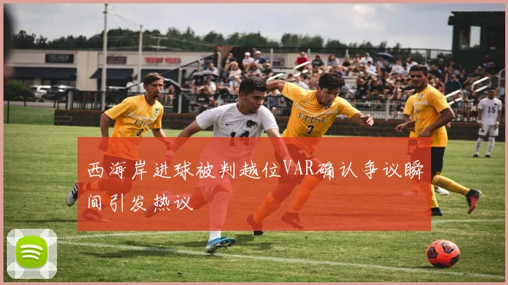 西海岸进球被判越位VAR确认争议瞬间引发热议