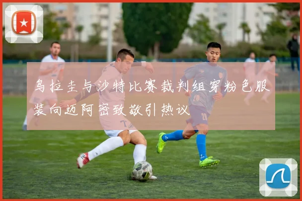 乌拉圭与沙特比赛裁判组穿粉色服装向迈阿密致敬引热议
