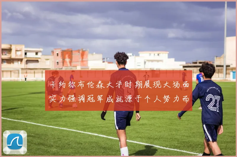 卡约称布伦森大学时期展现大场面实力强调冠军成就源于个人努力而非抱团